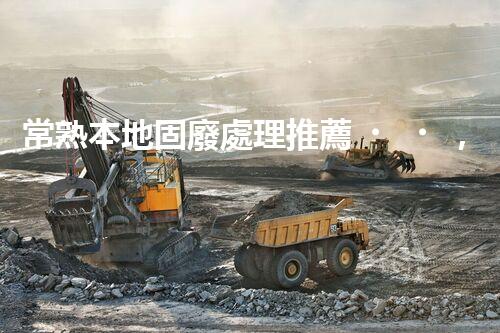 常熟本地固廢處理推薦，靠譜的都在這兒啦！